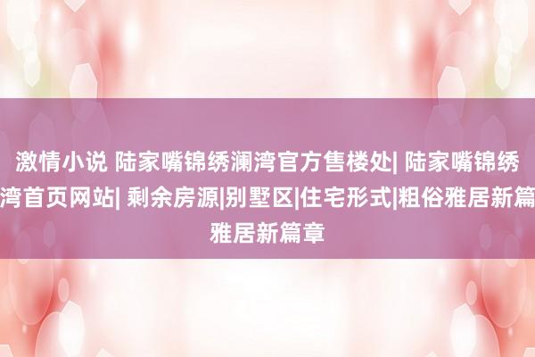 激情小说 陆家嘴锦绣澜湾官方售楼处| 陆家嘴锦绣澜湾首页网站| 剩余房源|别墅区|住宅形式|粗俗雅居新篇章