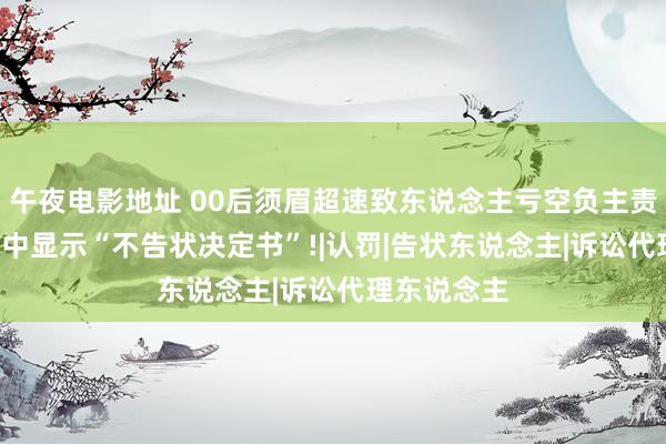 午夜电影地址 00后须眉超速致东说念主亏空负主责, 还在群聊中显示“不告状决定书”!|认罚|告状东说念主|诉讼代理东说念主
