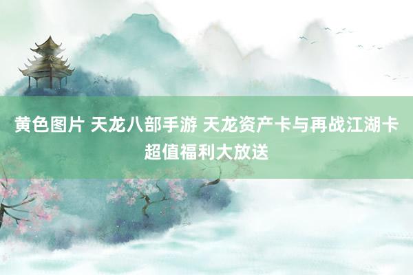 黄色图片 天龙八部手游 天龙资产卡与再战江湖卡超值福利大放送