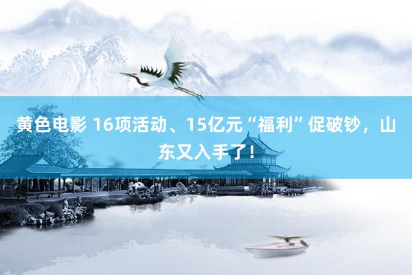 黄色电影 16项活动、15亿元“福利”促破钞，山东又入手了！