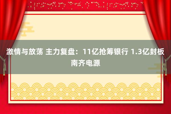激情与放荡 主力复盘：11亿抢筹银行 1.3亿封板南齐电源