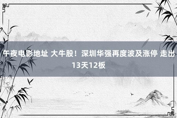 午夜电影地址 大牛股！深圳华强再度波及涨停 走出13天12板