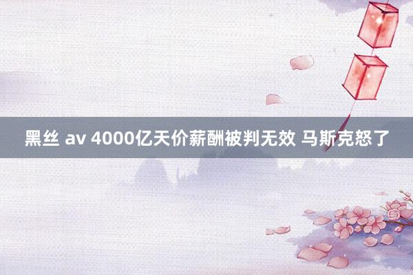 黑丝 av 4000亿天价薪酬被判无效 马斯克怒了