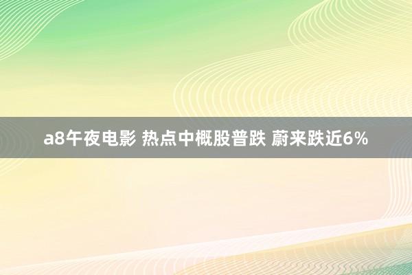a8午夜电影 热点中概股普跌 蔚来跌近6%