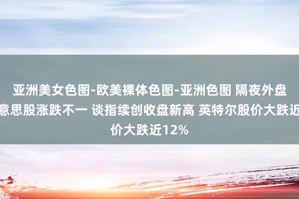 亚洲美女色图-欧美裸体色图-亚洲色图 隔夜外盘：好意思股涨跌不一 谈指续创收盘新高 英特尔股价大跌近12%