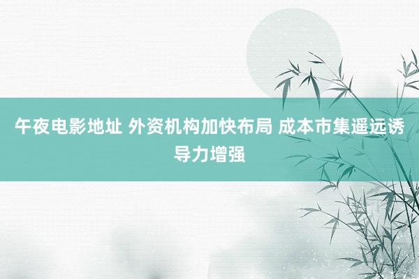 午夜电影地址 外资机构加快布局 成本市集遥远诱导力增强