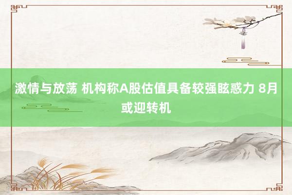 激情与放荡 机构称A股估值具备较强眩惑力 8月或迎转机