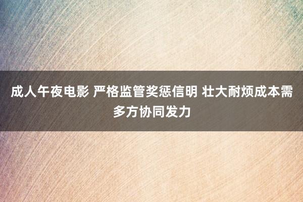成人午夜电影 严格监管奖惩信明 壮大耐烦成本需多方协同发力
