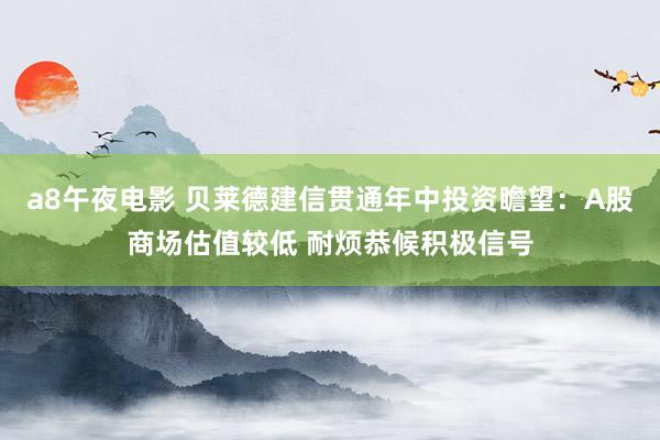a8午夜电影 贝莱德建信贯通年中投资瞻望：A股商场估值较低 耐烦恭候积极信号