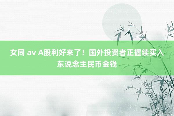 女同 av A股利好来了！国外投资者正握续买入东说念主民币金钱