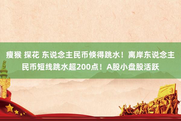 瘦猴 探花 东说念主民币倏得跳水！离岸东说念主民币短线跳水超200点！A股小盘股活跃
