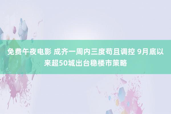 免费午夜电影 成齐一周内三度苟且调控 9月底以来超50城出台稳楼市策略