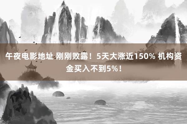 午夜电影地址 刚刚败露！5天大涨近150% 机构资金买入不到5%！