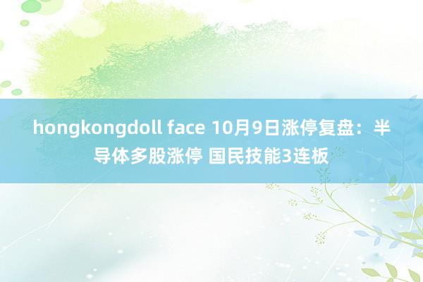 hongkongdoll face 10月9日涨停复盘：半导体多股涨停 国民技能3连板