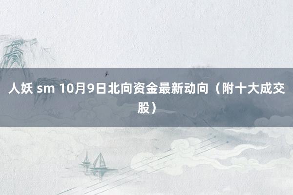 人妖 sm 10月9日北向资金最新动向（附十大成交股）