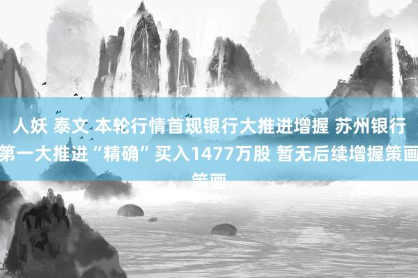 人妖 泰文 本轮行情首现银行大推进增握 苏州银行第一大推进“精确”买入1477万股 暂无后续增握策画