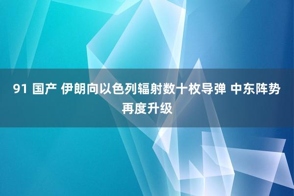 91 国产 伊朗向以色列辐射数十枚导弹 中东阵势再度升级