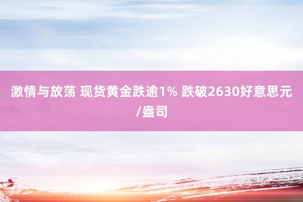 激情与放荡 现货黄金跌逾1% 跌破2630好意思元/盎司