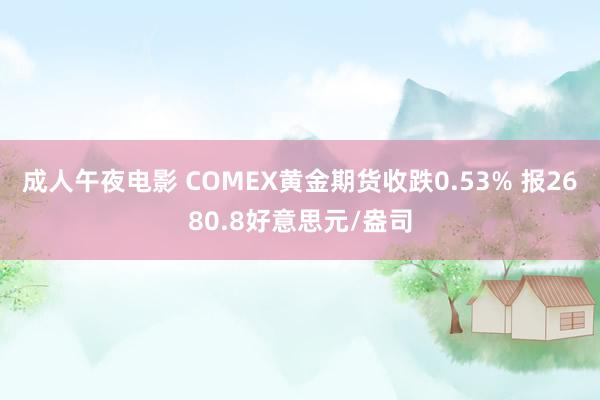 成人午夜电影 COMEX黄金期货收跌0.53% 报2680.8好意思元/盎司