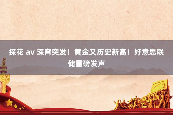 探花 av 深宵突发！黄金又历史新高！好意思联储重磅发声