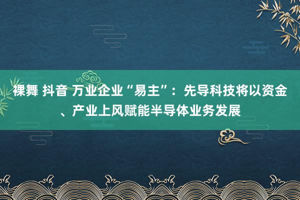 裸舞 抖音 万业企业“易主”：先导科技将以资金、产业上风赋能半导体业务发展
