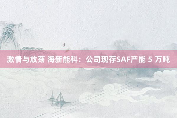 激情与放荡 海新能科：公司现存SAF产能 5 万吨