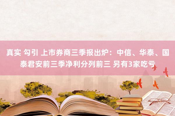 真实 勾引 上市券商三季报出炉：中信、华泰、国泰君安前三季净利分列前三 另有3家吃亏