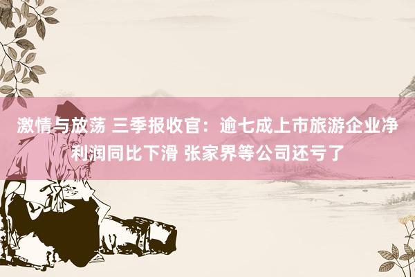 激情与放荡 三季报收官：逾七成上市旅游企业净利润同比下滑 张家界等公司还亏了