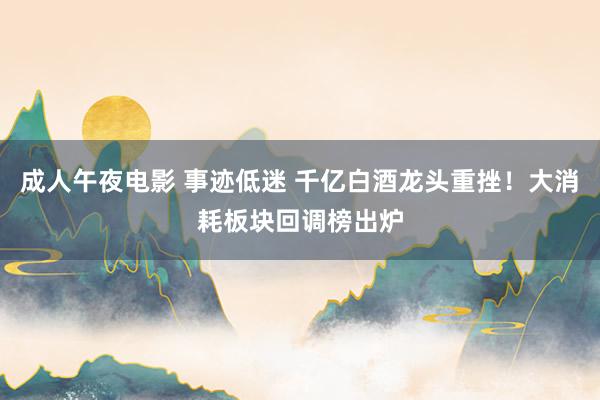 成人午夜电影 事迹低迷 千亿白酒龙头重挫！大消耗板块回调榜出炉