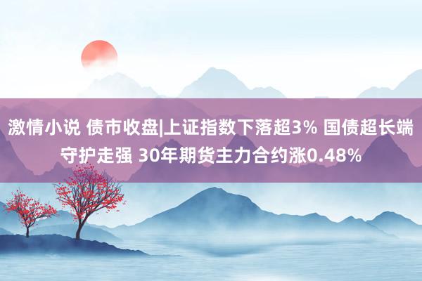 激情小说 债市收盘|上证指数下落超3% 国债超长端守护走强 30年期货主力合约涨0.48%