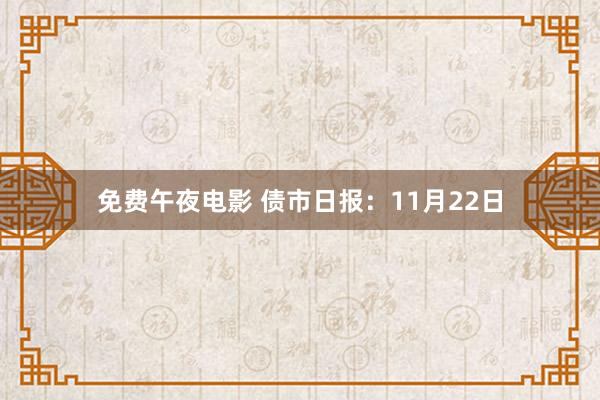 免费午夜电影 债市日报：11月22日