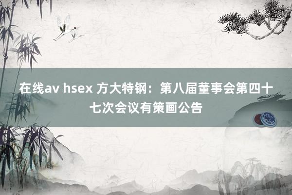在线av hsex 方大特钢：第八届董事会第四十七次会议有策画公告