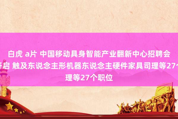 白虎 a片 中国移动具身智能产业翻新中心招聘会行将开启 触及东说念主形机器东说念主硬件家具司理等27个职位