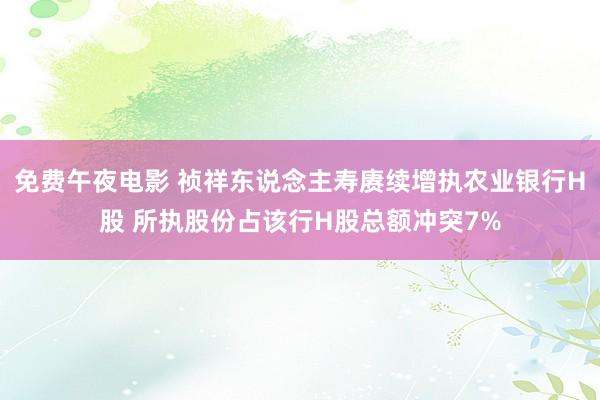免费午夜电影 祯祥东说念主寿赓续增执农业银行H股 所执股份占该行H股总额冲突7%