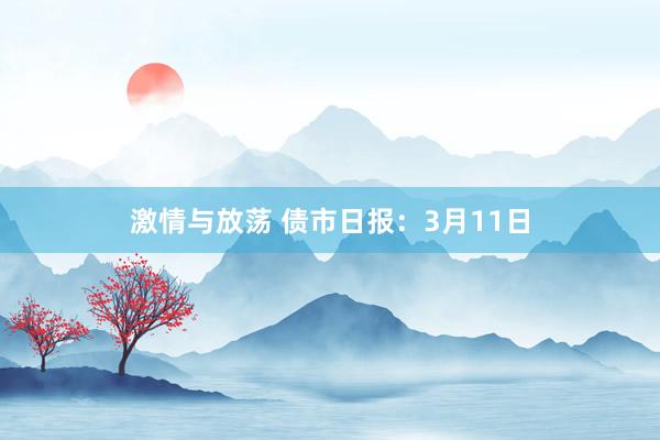 激情与放荡 债市日报：3月11日