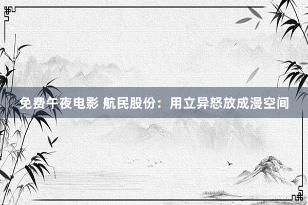 免费午夜电影 航民股份：用立异怒放成漫空间