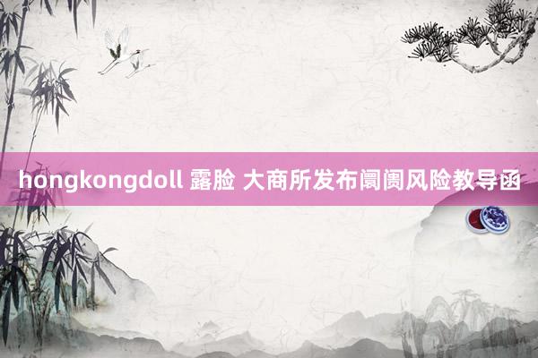 hongkongdoll 露脸 大商所发布阛阓风险教导函