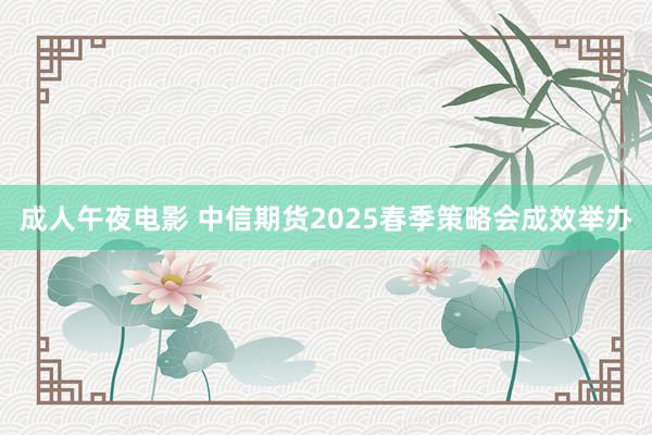 成人午夜电影 中信期货2025春季策略会成效举办