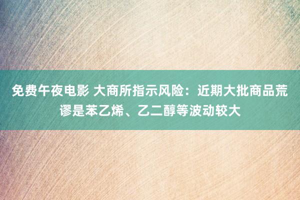 免费午夜电影 大商所指示风险：近期大批商品荒谬是苯乙烯、乙二醇等波动较大